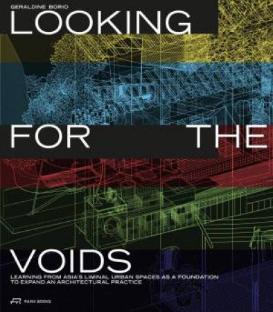 Looking For The Voids: Learning From Asia's Liminal Urban Spaces As A Foundation To Expand An Architectural Practice by Geraldine Borio