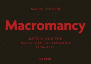 Mark Pinder: Macromancy: Britain and the North East of England 1986-2022 by MARK PINDER