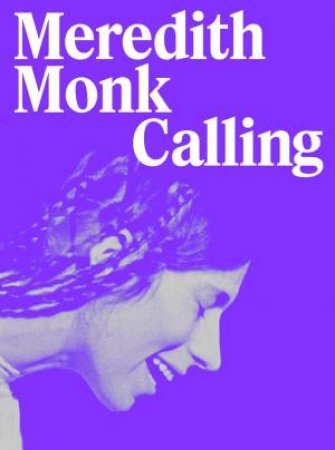 Meredith Monk: Calling by Anna Schneider & Andrea Lissoni & Rick Moody & Timothy Morton & Teresa Retzer & Beatrix Ruf & Adam Shatz & Hatje Cantz