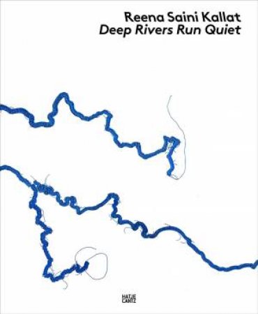 Reena Saini Kallat: Deep Rivers Run Quiet by Helen Hirsch & Diana Campbell & Reena Saini Kallat