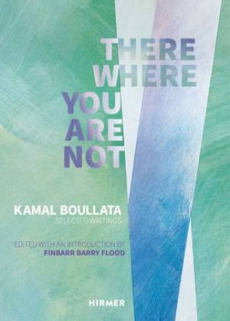 There Where You Are Not: Selected Writings By Kamal Boullata by Finbarr Barry Flood