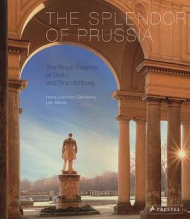 Splendor of Prussia, The: the Royal Palaces of Berlin and Brandenburg by GIERSBERG & SEIDEL