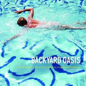 Backyard Oasis: The Swimming Pool in Southern California Photography, 1945-1982 by CORNELL DANIELL