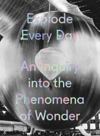 Explode Every Day: An Inquiry into the Phenomena of Wonder by DENISE MARKONISH