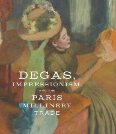 Degas, Impressionism, and the Paris Millinery Trade by KELLY  / BELL