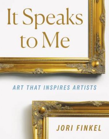 It Speaks To Me: Art That Inspires Artists by Jori Finkel