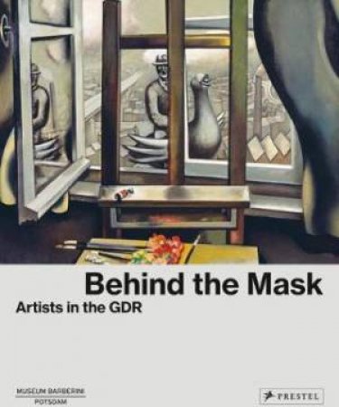 Behind The Mask: Artists Of The GDR by Ortrud Westheider & Michael Philipp