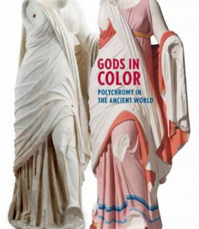 Gods In Color: Polychromy In The Ancient World by Vinzenz Brinkmann, Ulrike Koch-Brinkmann & Renee Dreyfus