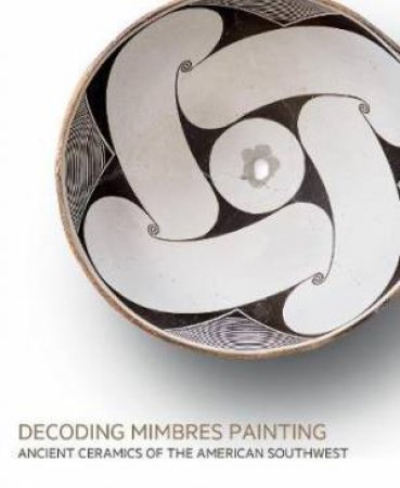 Decoding Mimbres Painting: Ancient Ceramics Of The American Southwest by Evan Maurer, Tony Berlant & Julia Burtenshaw