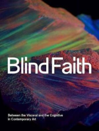 Blind Faith: Between The Visceral And The Cognitive In Contemporary Art by Anna Schneider