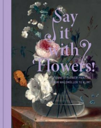 Say It With Flowers: Viennese Flower Painting From Waldmuller To Klimt by Rolf Johannsen & Stella Rollig