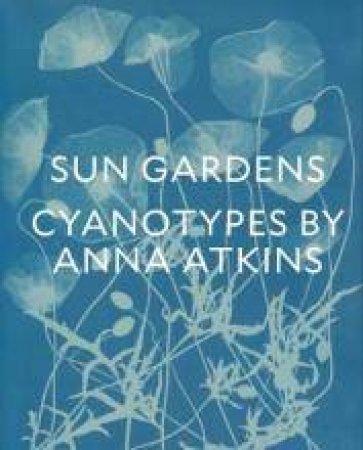 Sun Gardens: The Cyanotypes Of Anna Atkins by Various