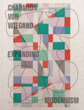 Charmion Von Wiegand: Expanding Modernism by Maja Wismer