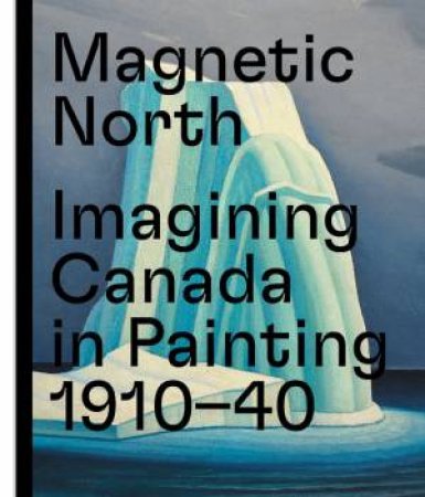 Magnetic North: Imagining Canada In Painting 1910-1940 by Martina Weinhart 