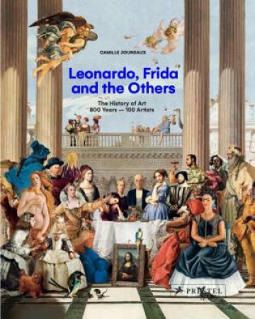 Leonardo, Frida and the Others: The History of Art, 800 Years - 100 Artists by CAMILLE JOUNEAUX