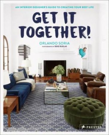 Get It Together: An Interior Designer's Guide To Creating Your Best Life by Orlando Soria