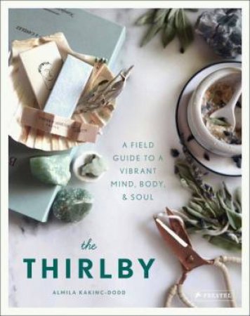 The Thirlby: A Field Guide To A Vibrant Mind, Body And Soul by Almila Kakinc-Dodd