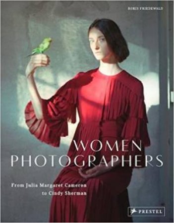 Women Photographers: From Julia Margaret Cameron To Cindy Sherman by Boris Friedewald