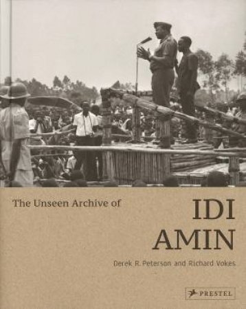 Unseen Archive Of Idi Amin by Derek Peterson & Richard Vokes