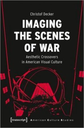 Imaging The Scenes Of War Aesthetic Crossovers In American Visual Culture by Decker