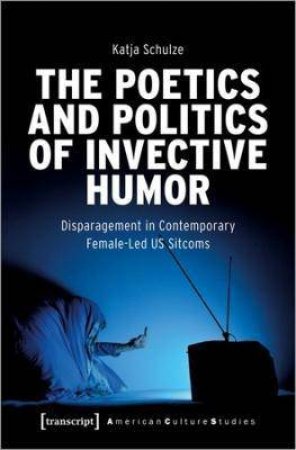 The Poetics And Politics Of Invective Humor by Katja Schulze