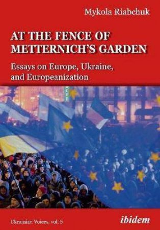 The Fence Of Metternich's Garden Ukrainian Essays On Europe, Ukraine, And Europeanization by Various