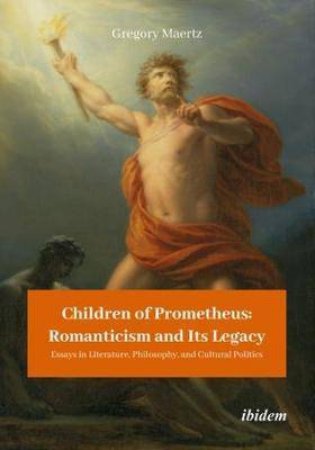 Children Of Prometheus: Romanticism And Its Legacy by Gregory Maertz