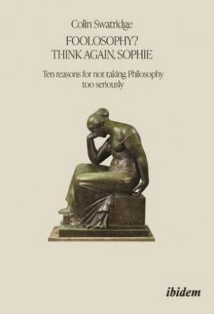 Foolosophy? Think Again, Sophie Ten Reasons for Not Taking Philosophy Too Seriously by Swatridge