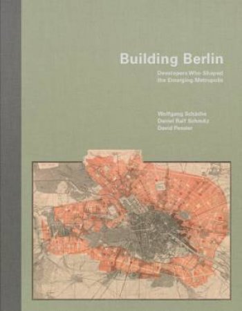 Building Berlin: Developers Who Shaped the Emerging Metropolis by Daniel Ralf Schmitz, Wolfgang Schche & David Pessier