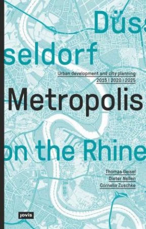 Dusseldorf: Metropolis In The Rhine Urban Development And City Planning 2015 - 2020 - 2025 by Thomas Geisel & Dieter Nellen & Cornelia Zuschke