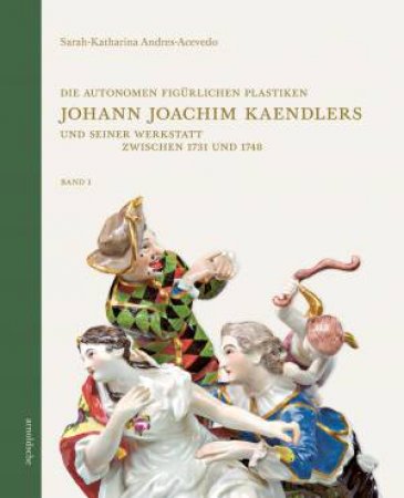 Die Autonomen Figürlichen Plastiken Johann Joachim Kaendlers und seiner Werkstatt zwischen 1731 und 1748 by Sarah-Katharina Andres-Acevedo