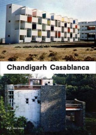 Casablanca and Chandigarh: How Architects, Experts, Politicians, International Agencies and Citizens Negotiate Modern Planning by MARISTELLA CASCIATO