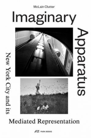 Imaginary Apparatus: New York City and its Mediated Representation by MCLAIN CLUTTER