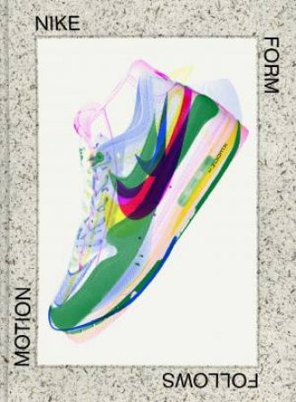 Nike: Form Follows Motion by Mateo Kries & Glenn Adamson & Ligaya Salazar & Adam Bradley & Sam Grawe & William Myers & Hanif Abdurraqib & Rick Poynor