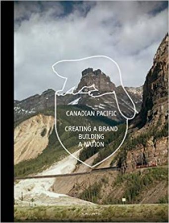 Canadian Pacific: Creating A Brand, Building A Nation by Marc H. Choko & M. C. Hühne