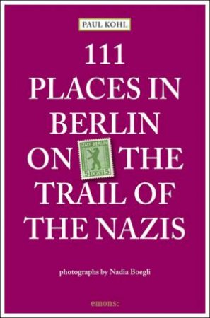 111 Places in Berlin on the Trail of the Nazis by KOHL PAUL AND BOEGLI NADIA