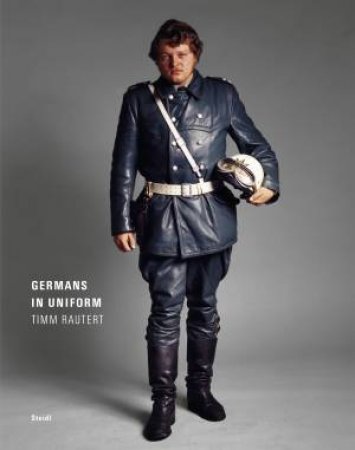 Timm Rautert: Germans In Uniform by Rautert Timm