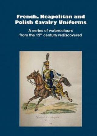 French, Neapolitan and Polish Cavalry Uniforms 1804-1831 by Markus Stein