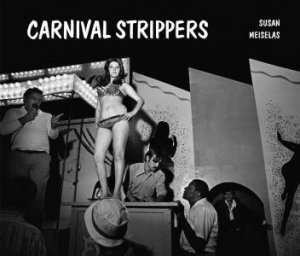 Susan Meiselas: Carnival Strippers Revisited by Susan Meiselas & Abigail Solomon-Godeau & Sylvia Wolf & Bernard Fischer