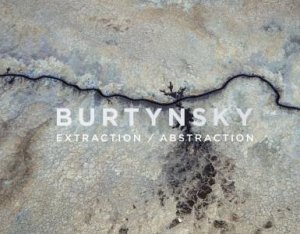 Edward Burtynsky: Extraction / Abstraction by Edward Burtynsky & Marc Mayer & Simon Schama