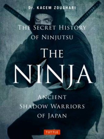 The Ninja: Ancient Shadow Warriors Of Japan: The Secret History Of Ninjutsu by Kacem Zoughari