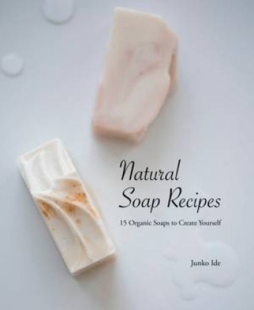 Natural Soap Recipes: 15 Organic Soaps To Create Yourself by Junko Ide