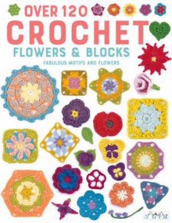 Over 120 Crochet Flowers And Blocks by Various