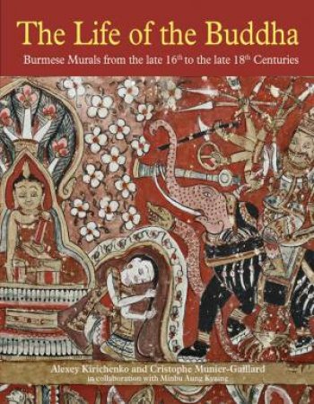 Life Of The Buddha: Burmese Murals From The Late 16th To The Late 18th Centuries by Alexy Kirichenko & Cristophe Munier-Gaillard & Minbu Aung Kyaing