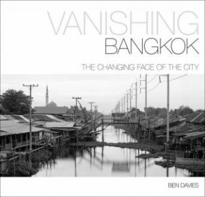 Vanishing Bangkok: The Changing Face Of The City by Ben Davies