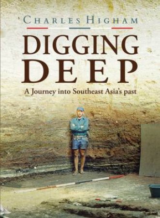 Digging Deep: A Journey Into Southeast Asia's Past by Charles Higham