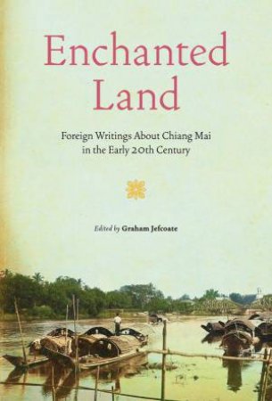 Enchanted Land: Foreign Writings About Chiang Mai in the Early 20th Century by GRAHAM JEFCOATE