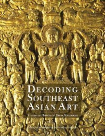 Decoding Southeast Asian Art: Studies In Honor Of Piriya Krairiksh by Nicolas Revire