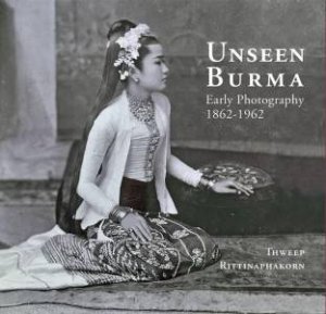 Unseen Burma: Early Photography 1862-1962 by THWEEP RITTINAPHAKORN