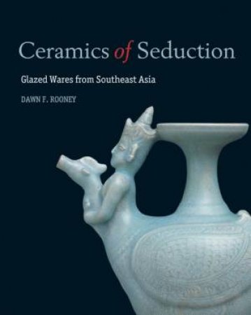 Ceramics of Seduction: Glazed Wares from South East Asia by CAPELO FRANCISCO AND ROONEY DAWN